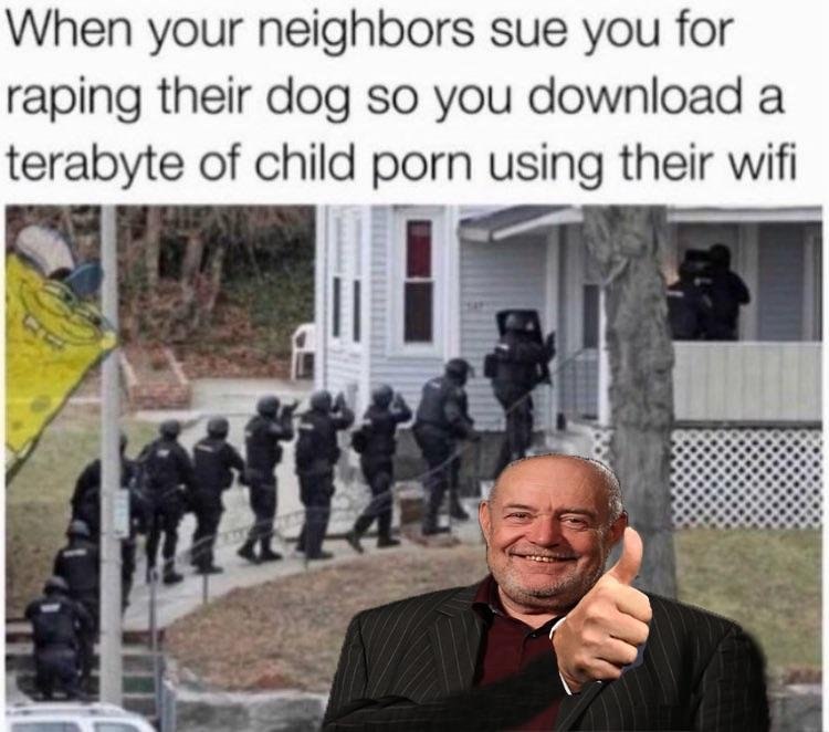 When your neighbors sue you for raping their dog so you download a terabyte of child porn using their wifi и