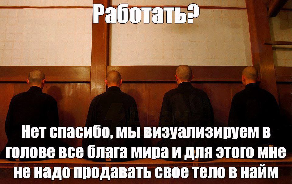 Работать? Нет спасибо, мы визуализируем в голове все блага мира и для этого мне не надо продавать свое тело в найм