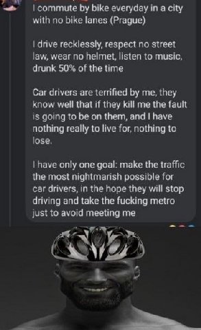 my commute bike everyday in a city with no bike lanes (Prague) drive recklessly, respect no street law, wear no helmet, listen to music drunk 50% of the time Car drivers are terrified me, they know we