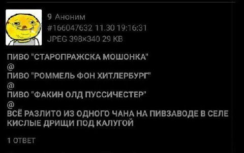 9 Аноним #166047632 11.30 19:16:31 29 ПИВО "СТАРОПРАЖСКА МОШОНКА" пиво "РОММЕЛЬ ФОН ХИТЛЕРБУРГ" ПИВО "ФАКИН ОЛД ПУССИЧЕСТЕР" BCE РАЗЛИТО ИЗ ОДНОГО ЧАНА НА ПИВЗАВОДЕ В СЕЛЕ КИСЛЫЕ ДРИЩИ ПОД КАЛУГОИ 1 О
