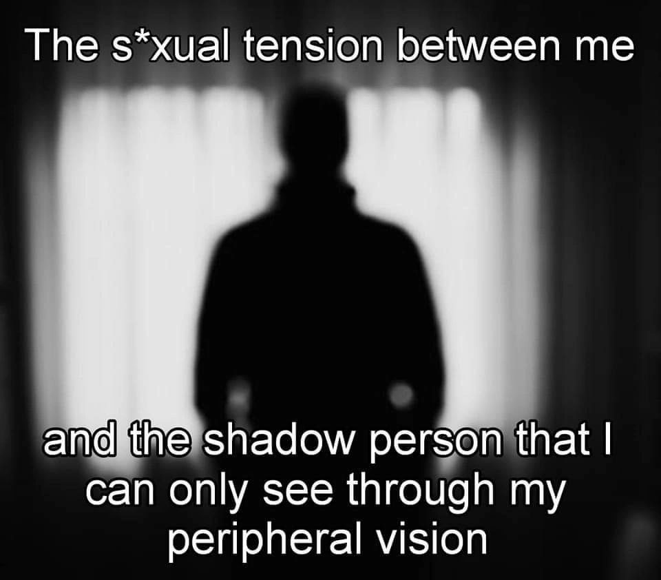 Тре s*xual tension between me adow that can only see through my peripheral vision
