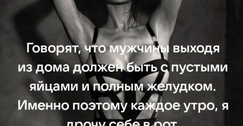 Говорят, что мужчи ВЫХОДЯ из дома должей быть пустыми яйцами и полным желудком. Именно поэтому каждое утро, я TAKA о