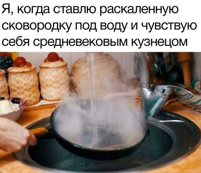 Я, когда ставлю раскаленную сковородку под воду и чувствую себя средневековым кузнецом