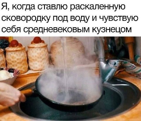Я, когда ставлю раскаленную сковородку под воду и чувствую себя средневековым кузнецом