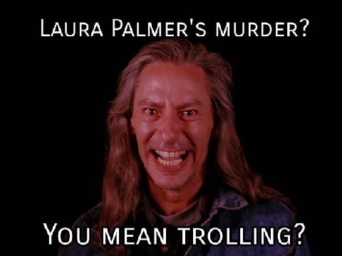 LAURA PALMER'S MURDER? YOU MEAN TROLLING?