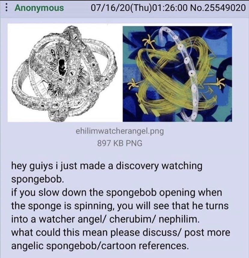 Anonymous 07/16/20(Thu)01:26:00 No.25549020 мас oN 74 ehilimwatcherangel.png 897 PNG hey guiys i just made a discovery watching spongebob. if you slow down the spongebob opening when the sponge is spi