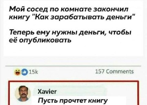 Мой сосед по комнате закончил книгу "Как зарабатывать деньги Теперь ему нужны деньги, чтобы её опубликовать 157 Comments Xavier Пусть прочтет книгу