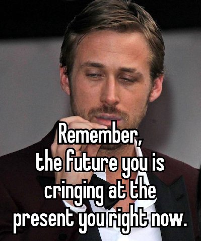 the Future you is cringing at the present