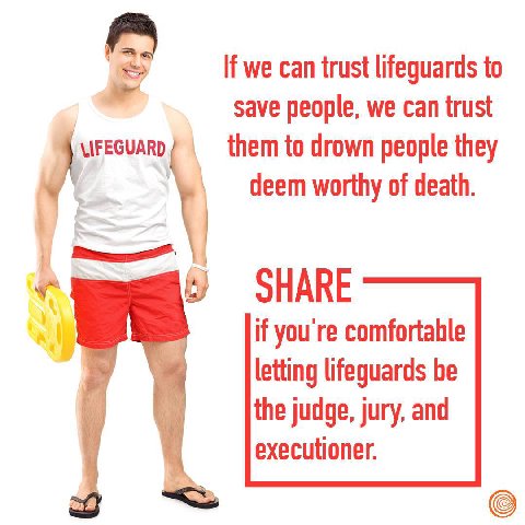 a If we can trust lifeguards to save people, we can trust them to drown people they deem worthy of death. SHARE if you're comfortable letting lifeguards be the judge, jury, and executioner.