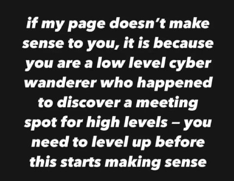 if my page doesn’t make sense to you, it is because you are a low level cyber wanderer who happened to discover a meeting spot for high levels you need to level up before this starts making sense
