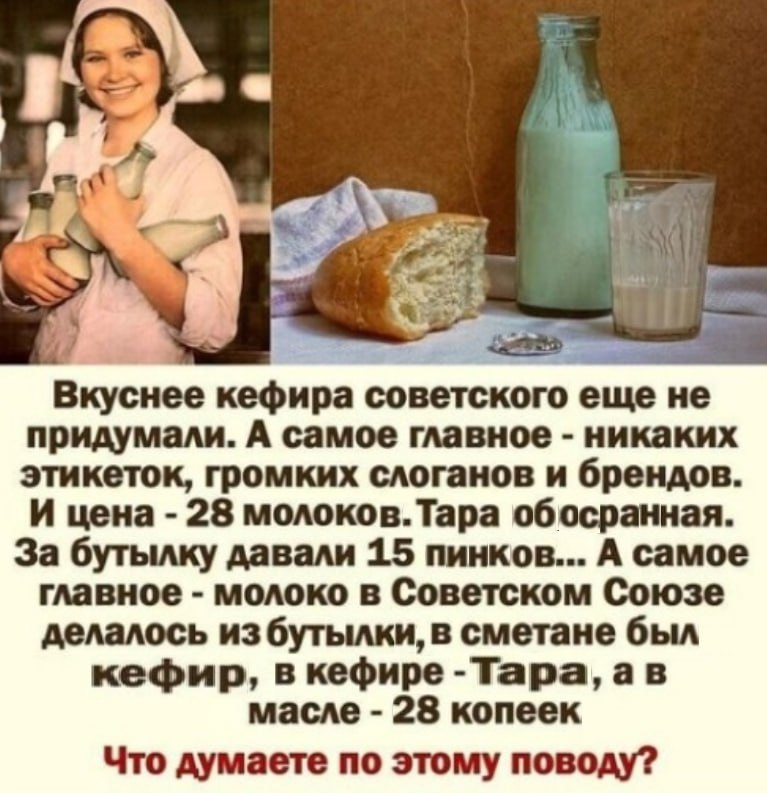 А Вкуснее кефира советского еще не придумали. А самое главное никаких этикеток, громких слоганов и брендов. И цена 28 молоков.Тара обосранная. За бутылку давали 15 пинков... А самое главное молоко в С