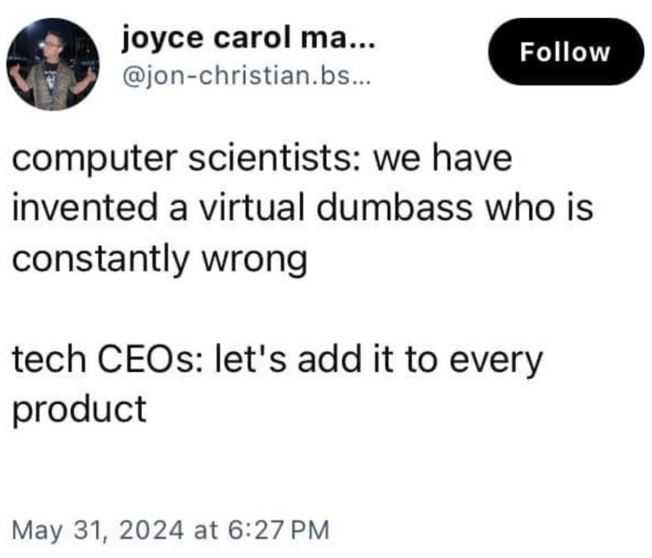 joyce carol @jon-christian.bs... computer scientists: we have invented a virtual dumbass who is constantly wrong tech CEOs: let's add it to every product May 31, 2024 at