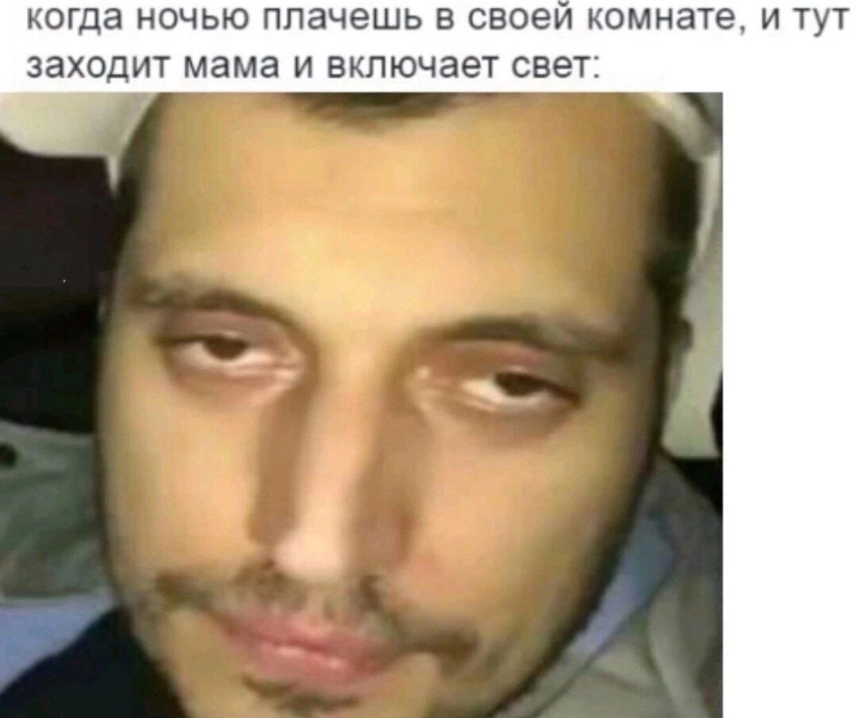 когда ночью плачешь в своей комнате, и тут заходит мама и включает свет: