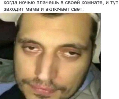 когда ночью плачешь в своей комнате, и тут заходит мама и включает свет: