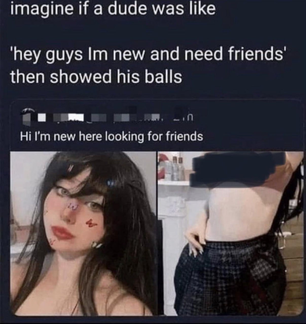 imagine if a dude was like ‘hey guys new and need then showed his balls new here looking for friends