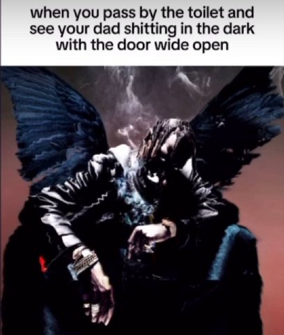 when you pass the toilet and see your dad shitting in the dark with the door wide open 4 2