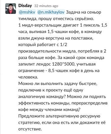 Disday 32 minutes ago @n.mikhaylov Задача на сеньор тимлида, прошу отнестись серьёзно. 1 мидл-верстальщик двигает 1 пиксель 1,5 часа, выпивая 1,5 чашки кофе, в команду взяли джуна-верстуна на полставк