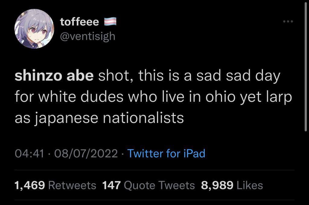 @ventisigh shinzo abe shot, this is a sad sad day for white dudes who live in ohio yet larp as japanese nationalists 04:41 08/07/2022 Twitter for iPad 1,469 Retweets 147 Quote Tweets 8,989 Likes