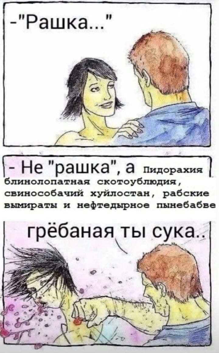 -"Рашка... AAS рашка а Пидорахия блинолопатная скотоублюдия, свинособачий хуйлостан, рабские вымираты и нефтедырное пынебабве ты сука.. 2 К