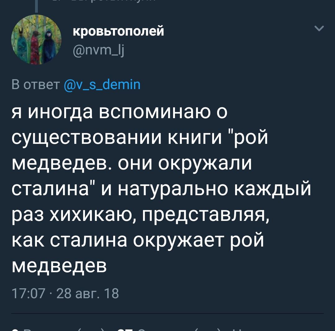 кровьтополей В ответ я иногда вспоминаю о существовании книги "рой медведев. они окружали сталина" и натурально каждый раз хихикаю, представляя, как сталина окружает рой медведев 17:07 28 авг. 18