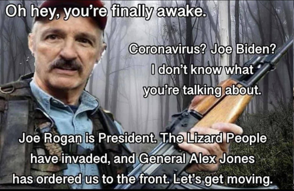 hey, awake. Coronavirus? Joe Biden? don’t know what talking. about. Joe Rogan i is President. have invaded, and Général Alex Jones has ordered to the front. Let’s get moving