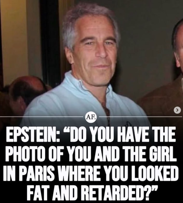 EPSTEIN: YOU HAVE THE PHOTO OF YOU AND THE GIRL IN PARIS WHERE YOU LOOKED FAT AND RETARDED?”