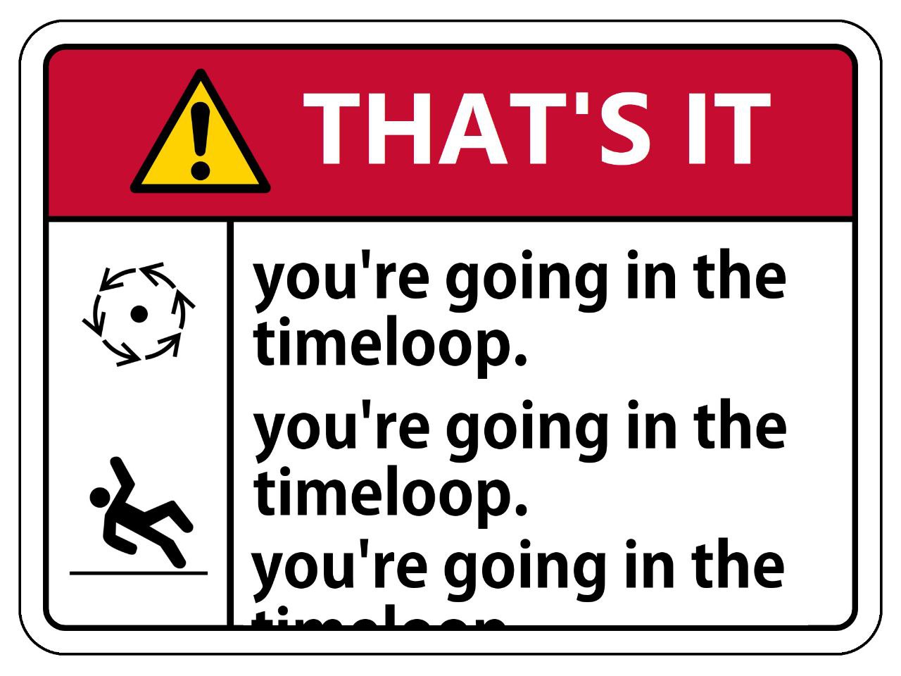 А THAT'S IT you're going in the timeloop. you're going in the timeloop. you're going the