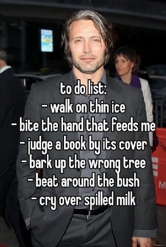 to dolist: walk on thin ice bite the hand that Feeds me judge a book its cover bark up the wrong tree beat around the bush cry over spilled milk