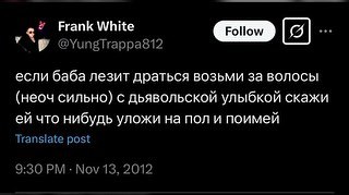 Frank White 7 @YungTrappa812 если баба лезит драться возьми за волосы (неоч сильно) с дьявольской улыбкой скажи что нибудь уложи на пол и поимей Translate post 9:30 Nov 13, 2012