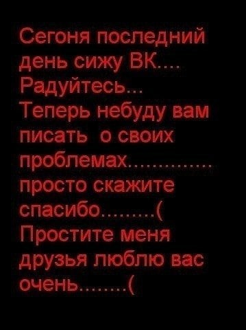 Сегоня последний день сижу Радуйтесь... Теперь небуду вам писать о своих проблемах просто скажите спасибо Простите меня друзья люблю вас очень