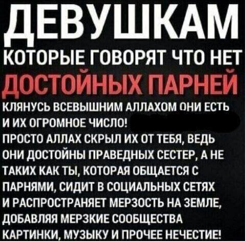 ЕВУШКАМ КОТОРЫЕ ГОВОРЯТ ЧТО НЕТ ПАРНЕЙ КЛЯНУСЬ ВСЕВЫШНИМ АЛЛАХОМ ОНИ ЕСТЬ ИИХ ОГРОМНОЕ ЧИСЛО! ПРОСТО АЛЛАХ СКРЫЛ ТЕБЯ, ВЕДЬ ОНИ ДОСТОЙНЫ ПРАВЕДНЫХ СЕСТЕР, А НЕ ТАКИХ КАК ТЫ, КОТОРАЯ ОБЩАЕТСЯ С ПАРНЯМИ