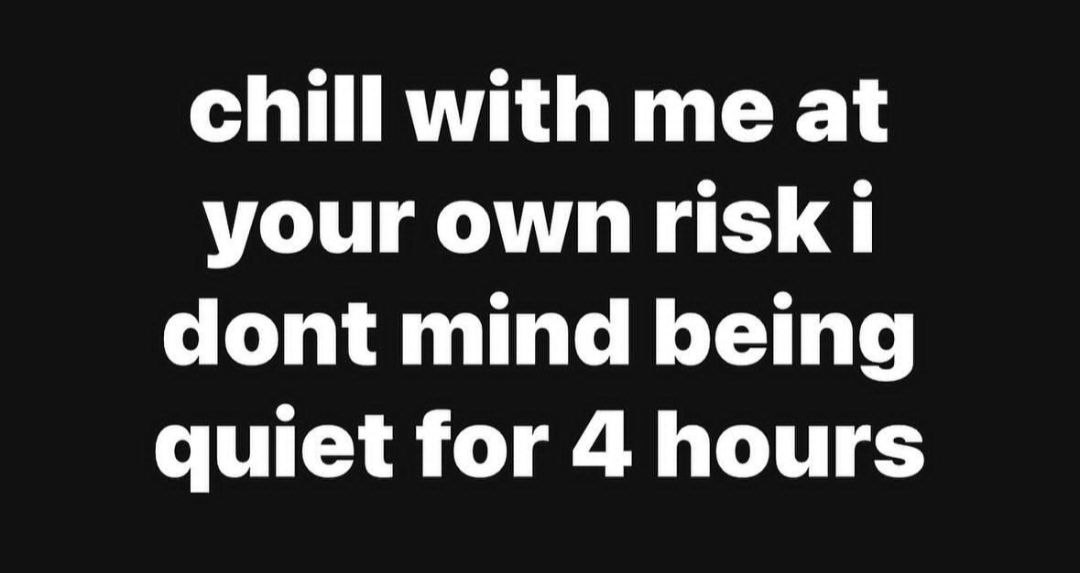 chill with me at your 1 dont mind being quiet for 4 hours