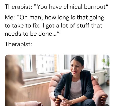 Therapist: ”Уоц have clinical burnout“ man, how long is that going to take to fix, got a lot of stuff that needs to be done...“ Therapist: 1