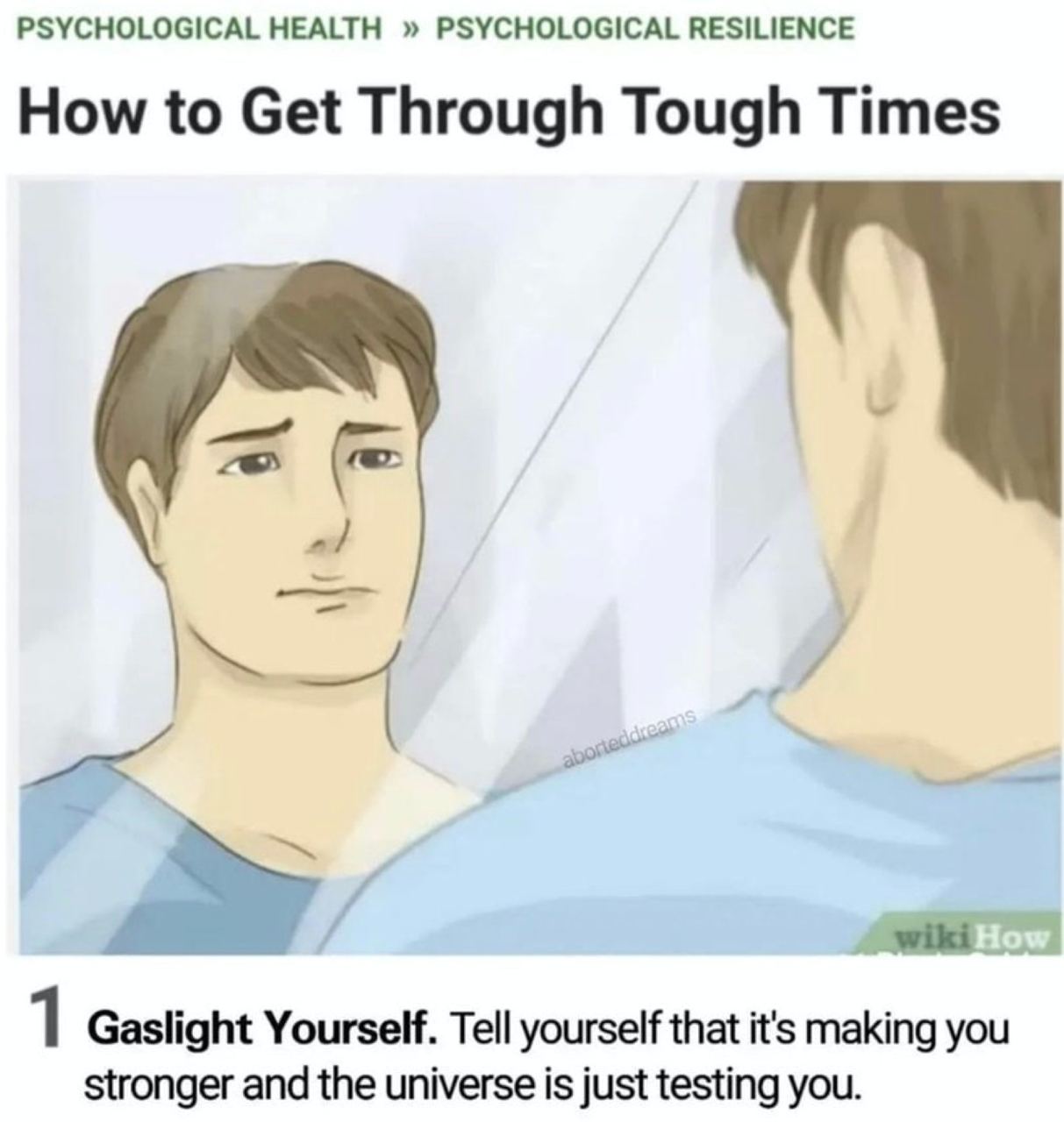 PSYCHOLOGICAL HEALTH PSYCHOLOGICAL RESILIENCE How to Get Through Tough Times 1 Gaslight Yourself. Tell yourself that it's making you stronger and the universe is just testing you.