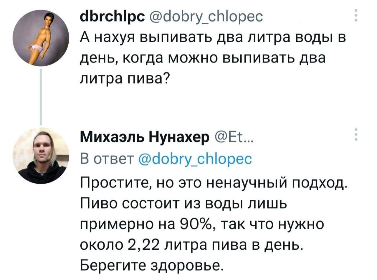 dbrchlpc @dobry chlopec A нахуя выпивать два литра воды в день, когда можно выпивать два литра пива? Михаэль Нунахер В ответ @dobry chlopec Простите, но это ненаучный подход Пиво состоит из воды лишь 