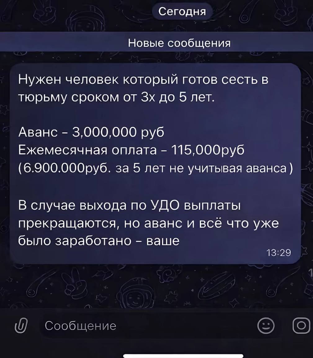 Сегодня Новые сообщения Нужен человек который готов сесть в тюрьму сроком от до 5 лет. Аванс 3,000,000 руб Ежемесячная оплата за 5 лет He учитьвая аванса) В случае выхода по УДО выплаты прекращаются, 