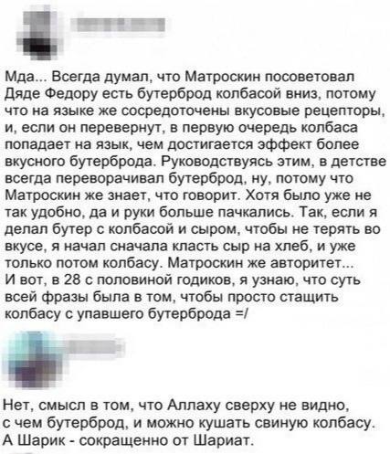Мда... Всегда думал, что Матроскин посоветовал Дяде Федору есть бутерброд колбасой вниз, потому что на языке же сосредоточены вкусовые рецепторы, и, если он перевернут, в первую очередь колбаса попада