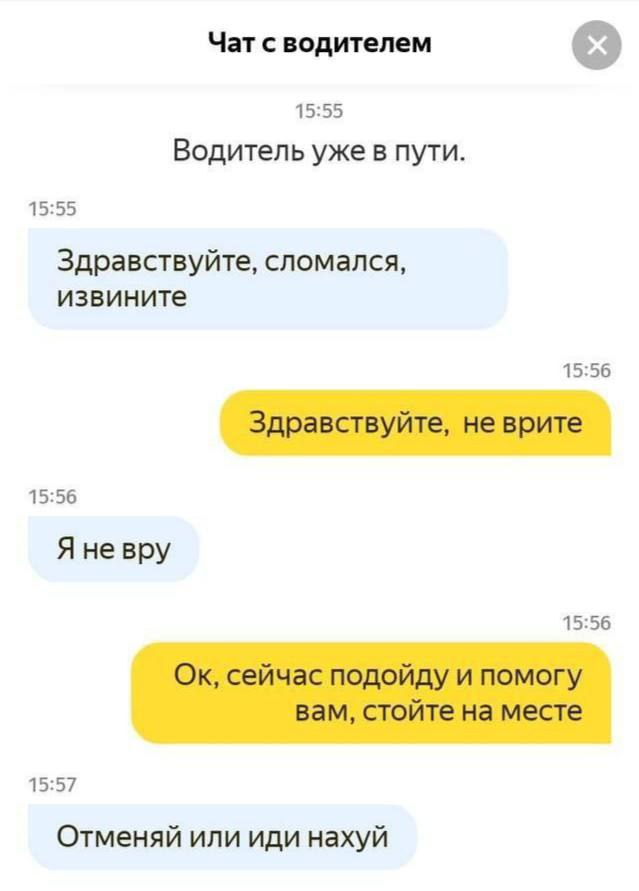 Чат с водителем 15:55 Водитель уже в пути 15:55 Здравствуйте, сломался, извините 15:56 Здравствуйте, не врите 15:56 Я 15:56 сейчас подойду и помогу вам, стойте на месте 15:57 Отменяй или иди нахуй