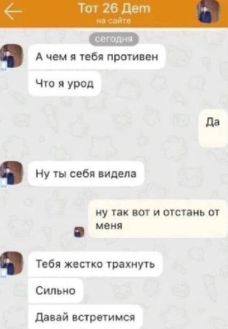 Тот 26 Дет на сайте А чем я тебя противен Что я урод Да Ну ты себя видела ну так вот и отстань от меня Тебя жестко трахнуть Сильно Давай встретимся