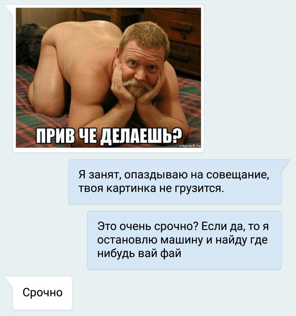 ASS 4 ПРИВ ЧЕ Я занят, опаздываю на совещание, твоя картинка не грузится. Это очень срочно? Если да, то я остановлю машину и найду где нибудь вай фай Срочно