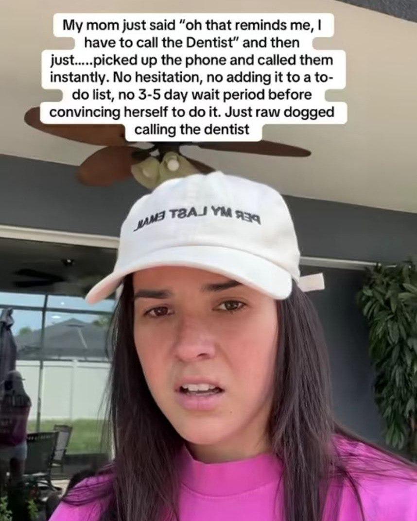 My mom just that reminds have to call the Dentist” and then just.....picked up the phone and called them instantly. No hesitation, no adding it to a to- list, no 3-5 day wait period before convincing 