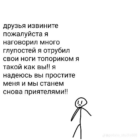 друзья извините пожалуйста я наговорил много глупостей я отрубил свои ноги топориком я такой как вы!! я надеюсь вы простите меня и мы станем снова приятелями!!