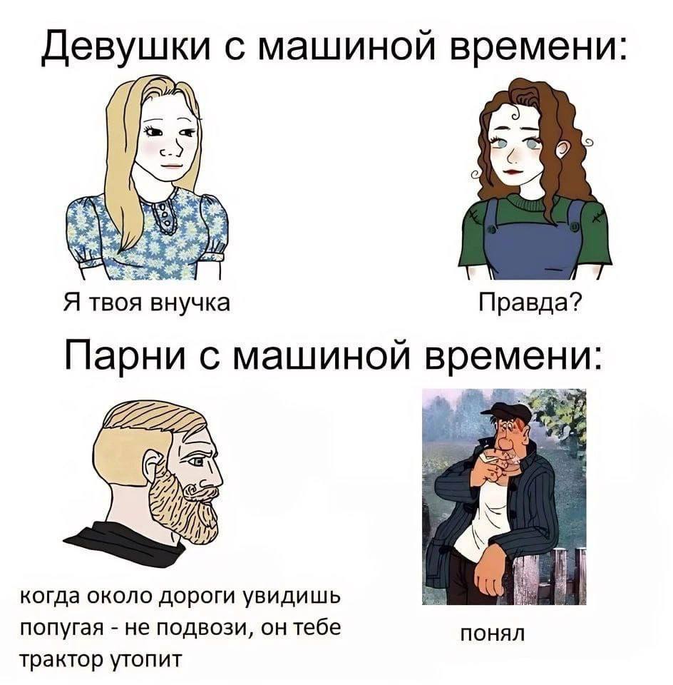 Девушки с машиной времени: Я твоя внучка Правда? Парни с машиной времени: 1 когда около дороги увидишь a попугая не подвози, он тебе понял трактор утопит