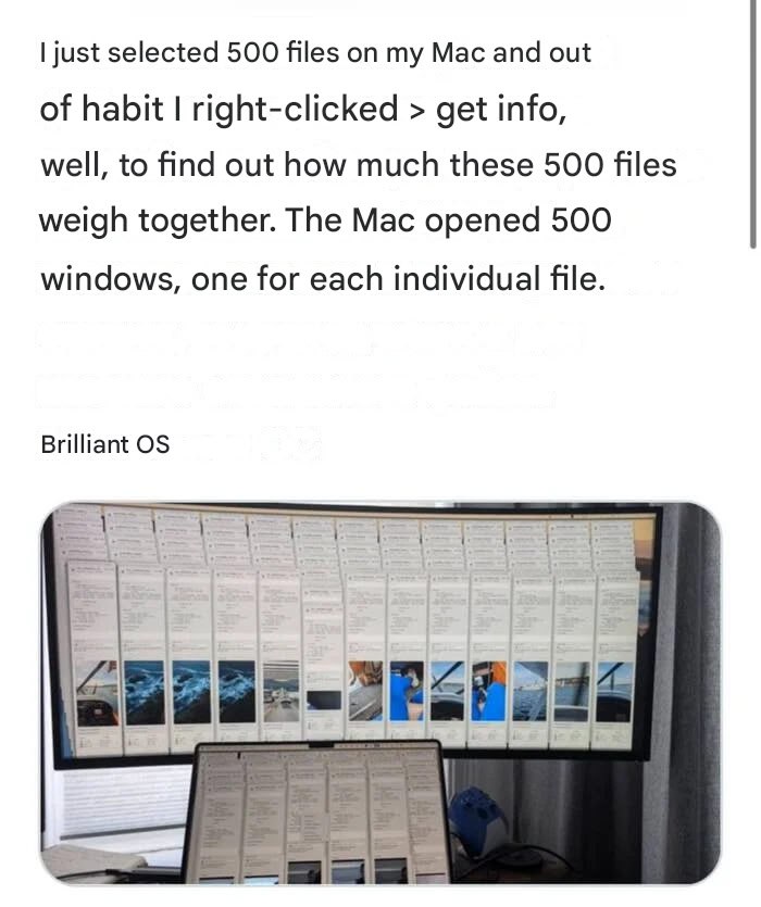 just selected 500 files my Mac and out of habit right-clicked get info well, to find out how much these 500 files weigh together. The Mac opened 500 windows, one for each individual file Brilliant