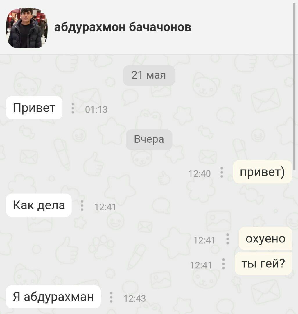 абдурахмон бачачонов 21 мая Привет 01:13 Вчера 12:40 привет) Как дела 12:41 12:41 охуено 12:41 ты гей? Я абдурахман 12:43