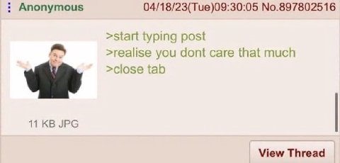 Anonymous 04/18/23(Tue)09:30:05 No.897802516 >start typing post >realise you dont саге that much >close tab 11 JPG View Thread