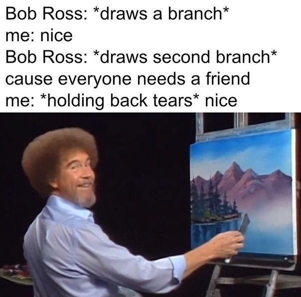 Bob Ross: *draws а branch* me: nice Bob Ross: *draws second branch* Cause everyone needs a friend me: *holding back tears* nice