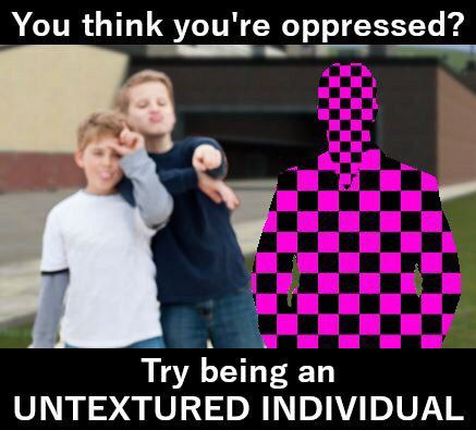 You think you're oppressed? Try being an UNTEXTURED INDIVIDUAL