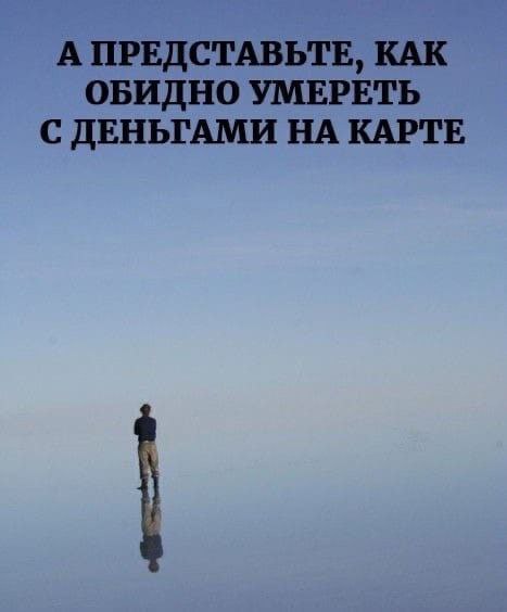 А ПРЕДСТАВЬТЕ, КАК ОБИДНО УМЕРЕТЬ С ДЕНЬГАМИ НА КАРТЕ