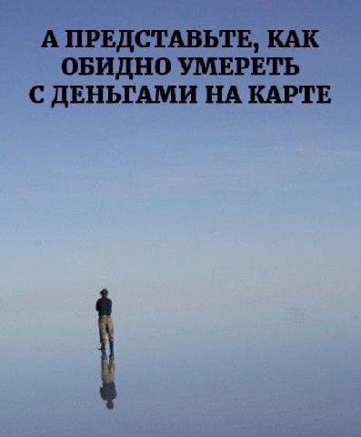 А ПРЕДСТАВЬТЕ, КАК ОБИДНО УМЕРЕТЬ С ДЕНЬГАМИ НА КАРТЕ
